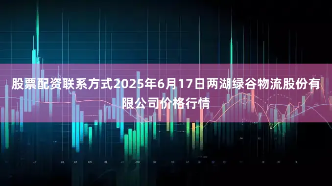 股票配资联系方式2025年6月17日两湖绿谷物流股份有限公司价格行情