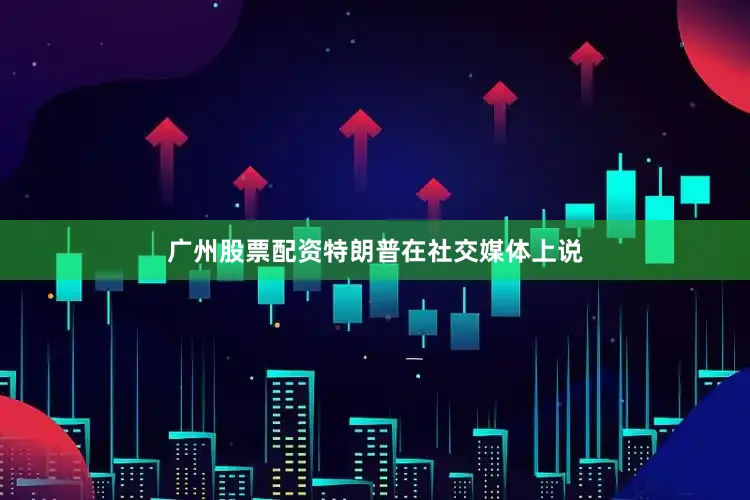 广州股票配资特朗普在社交媒体上说