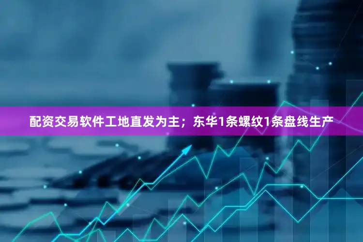 配资交易软件工地直发为主；东华1条螺纹1条盘线生产