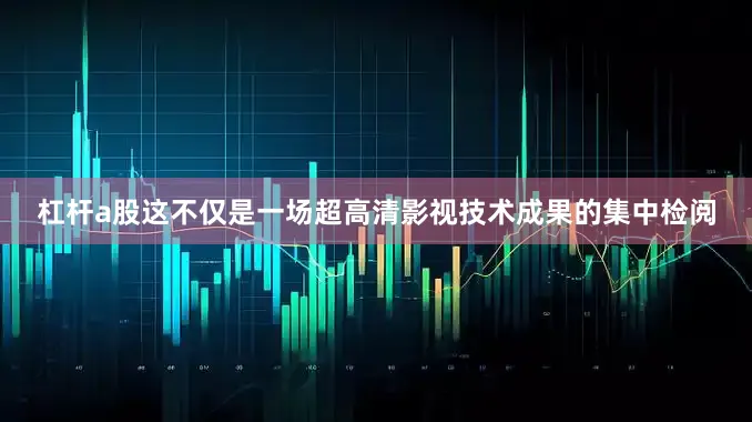 杠杆a股这不仅是一场超高清影视技术成果的集中检阅