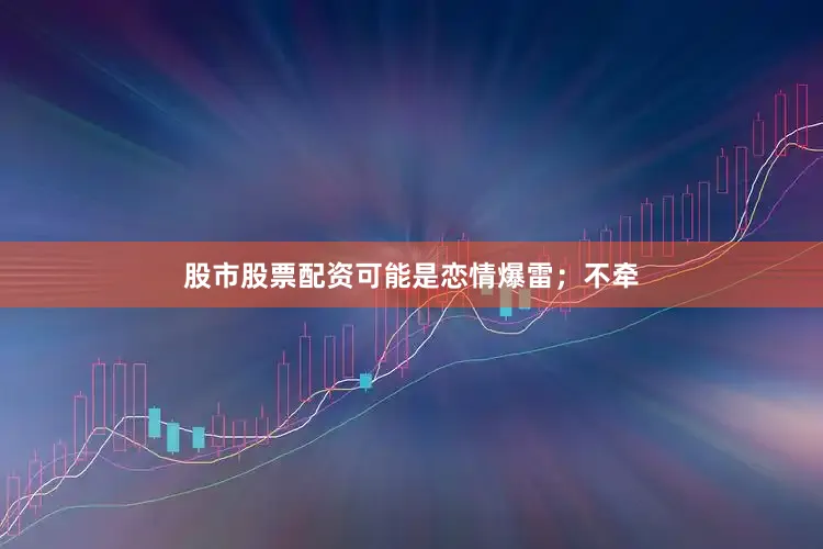 股市股票配资可能是恋情爆雷；不牵