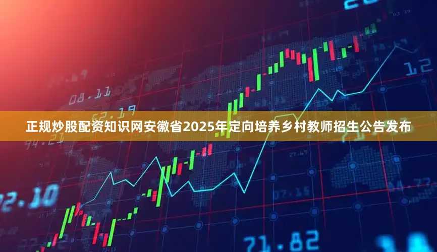 正规炒股配资知识网安徽省2025年定向培养乡村教师招生公告发布