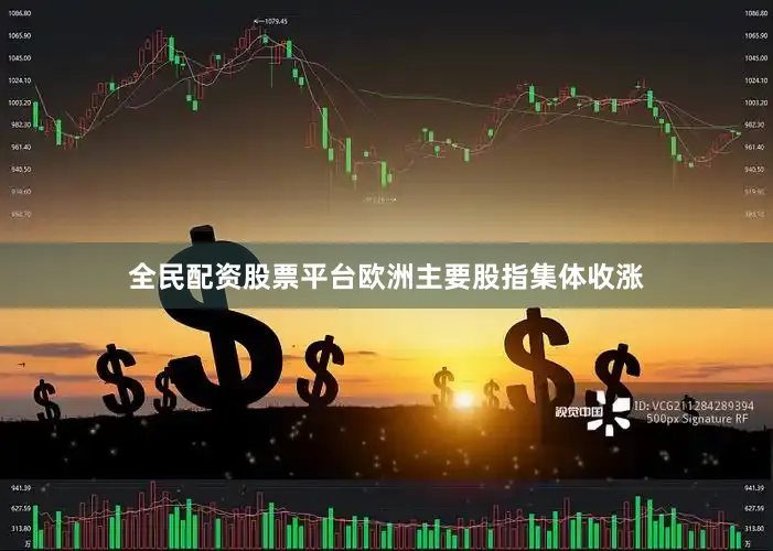 全民配资股票平台欧洲主要股指集体收涨
