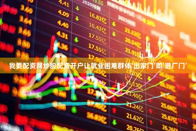 我要配资网炒股配资开户让就业困难群体‘出家门’即‘进厂门’