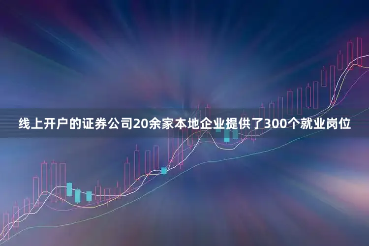 线上开户的证券公司20余家本地企业提供了300个就业岗位