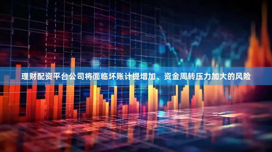 理财配资平台公司将面临坏账计提增加、资金周转压力加大的风险