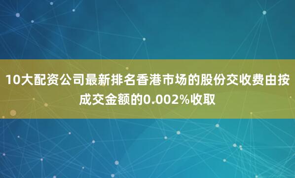 10大配资公司最新排名香港市场的股份交收费由按成交金额的0.002%收取