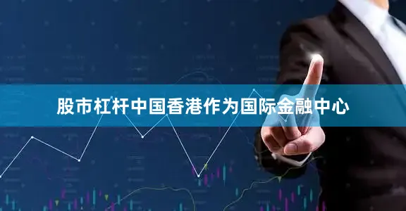 股市杠杆中国香港作为国际金融中心