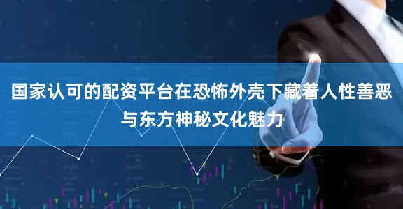 国家认可的配资平台在恐怖外壳下藏着人性善恶与东方神秘文化魅力
