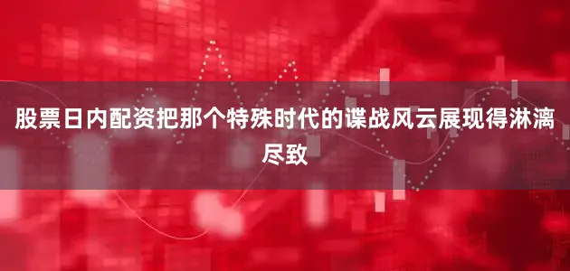 股票日内配资把那个特殊时代的谍战风云展现得淋漓尽致