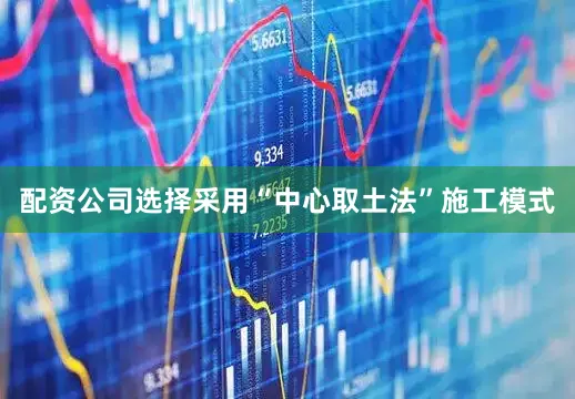 配资公司选择采用“中心取土法”施工模式
