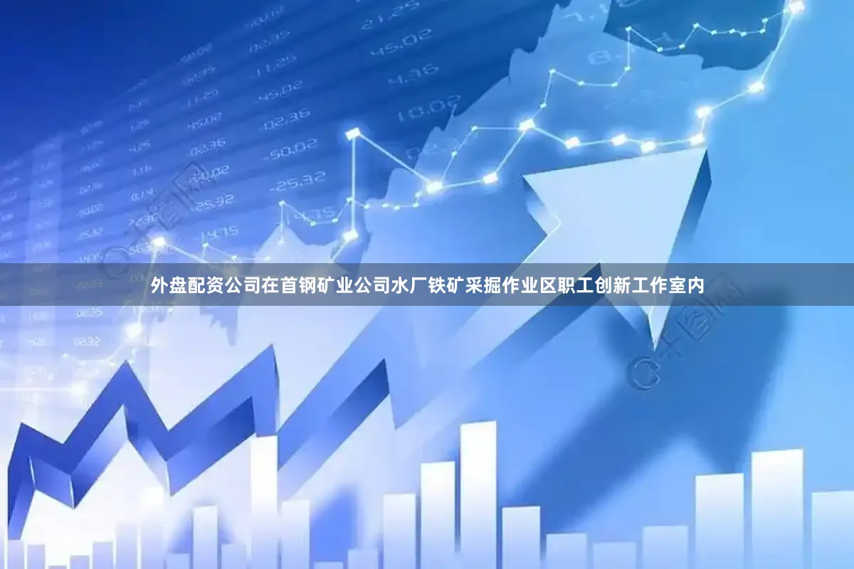 外盘配资公司在首钢矿业公司水厂铁矿采掘作业区职工创新工作室内