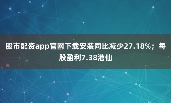 股市配资app官网下载安装同比减少27.18%；每股盈利7.38港仙