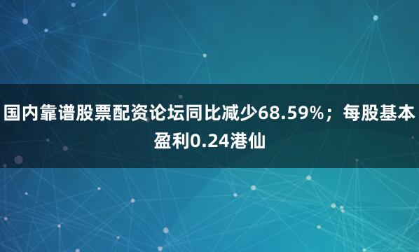 国内靠谱股票配资论坛同比减少68.59%；每股基本盈利0.24港仙