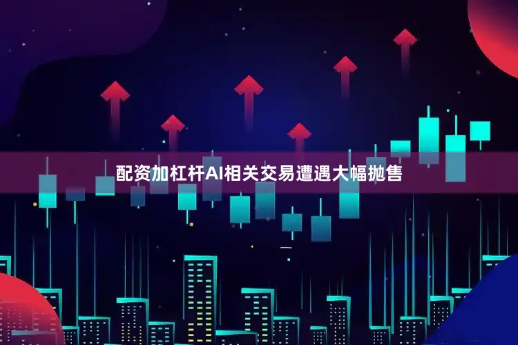 配资加杠杆AI相关交易遭遇大幅抛售