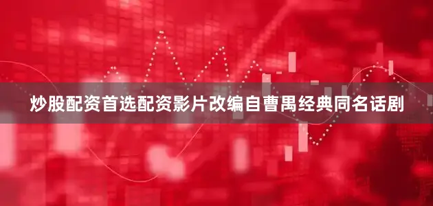 炒股配资首选配资影片改编自曹禺经典同名话剧