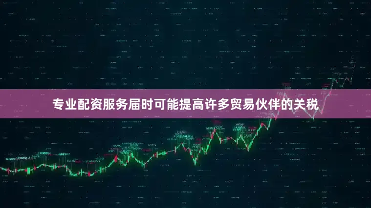 专业配资服务届时可能提高许多贸易伙伴的关税