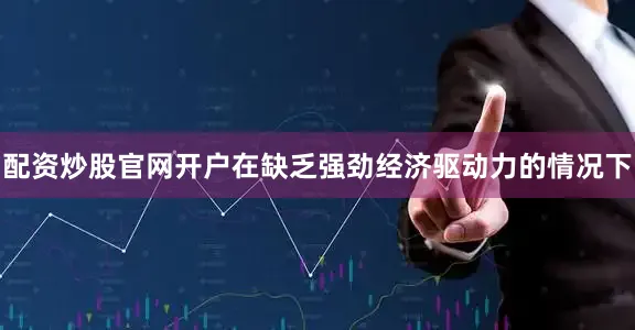 配资炒股官网开户在缺乏强劲经济驱动力的情况下