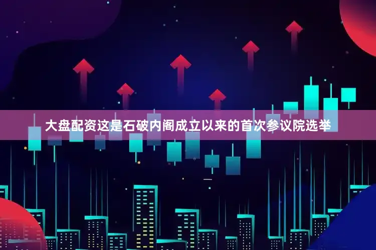 大盘配资这是石破内阁成立以来的首次参议院选举
