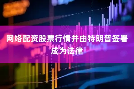 网络配资股票行情并由特朗普签署成为法律