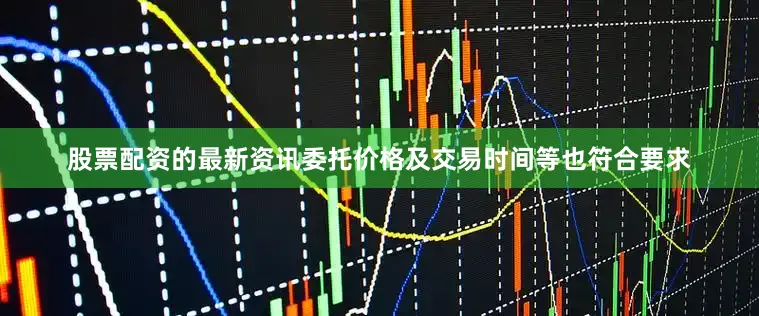 股票配资的最新资讯委托价格及交易时间等也符合要求