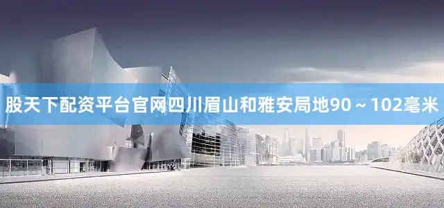 股天下配资平台官网四川眉山和雅安局地90～102毫米