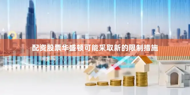 配资股票华盛顿可能采取新的限制措施