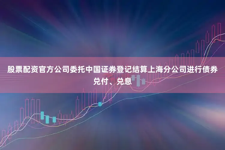 股票配资官方公司委托中国证券登记结算上海分公司进行债券兑付、兑息