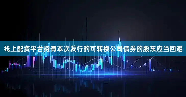 线上配资平台持有本次发行的可转换公司债券的股东应当回避