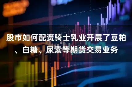 股市如何配资骑士乳业开展了豆粕、白糖、尿素等期货交易业务