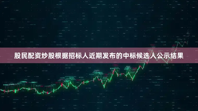 股民配资炒股根据招标人近期发布的中标候选人公示结果
