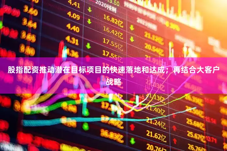 股指配资推动潜在目标项目的快速落地和达成；再结合大客户战略