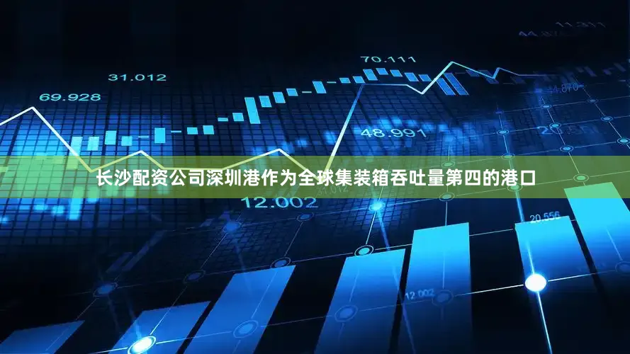长沙配资公司深圳港作为全球集装箱吞吐量第四的港口