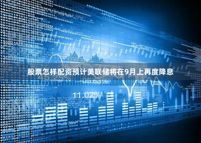 股票怎样配资预计美联储将在9月上再度降息