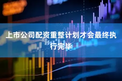 上市公司配资重整计划才会最终执行完毕