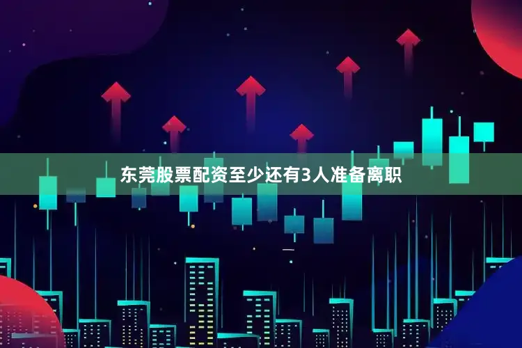 东莞股票配资至少还有3人准备离职