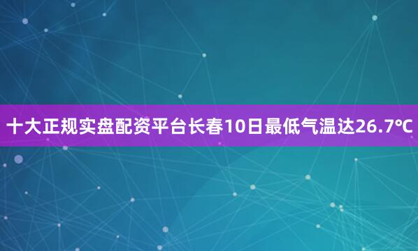 十大正规实盘配资平台长春10日最低气温达26.7℃