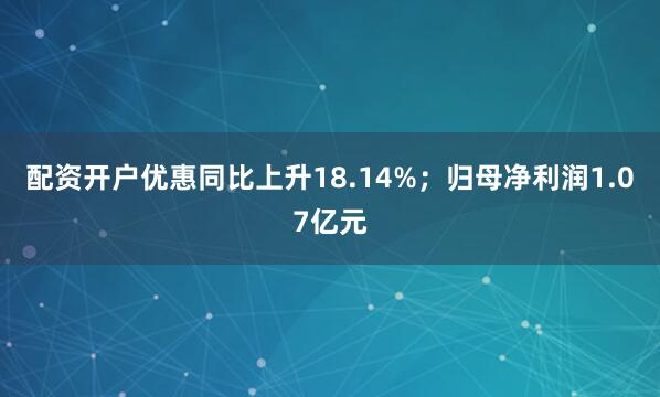 配资开户优惠同比上升18.14%；归母净利润1.07亿元