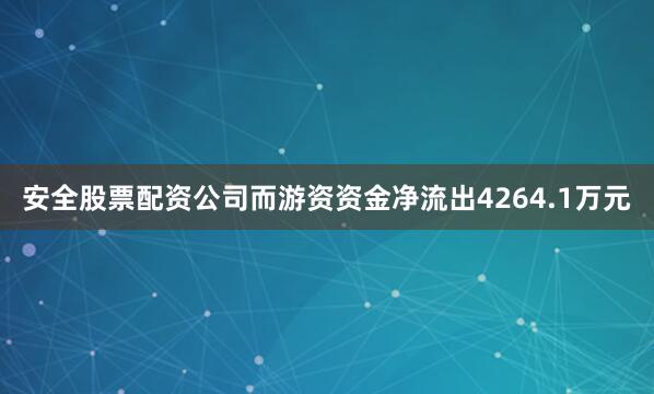 安全股票配资公司而游资资金净流出4264.1万元