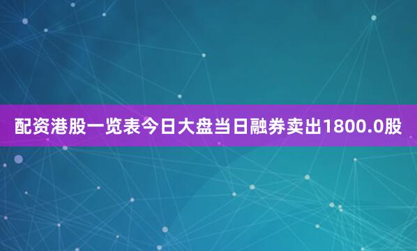 配资港股一览表今日大盘当日融券卖出1800.0股