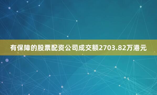 有保障的股票配资公司成交额2703.82万港元