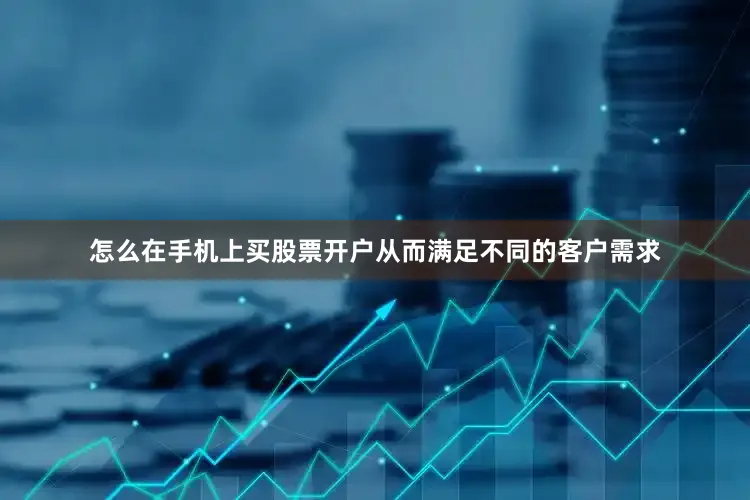 怎么在手机上买股票开户从而满足不同的客户需求
