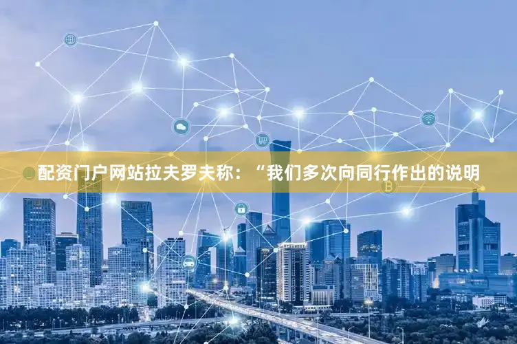 配资门户网站拉夫罗夫称:“我们多次向同行作出的说明