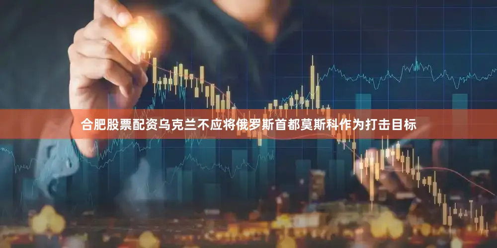 合肥股票配资乌克兰不应将俄罗斯首都莫斯科作为打击目标