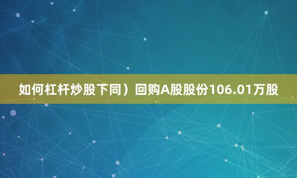 如何杠杆炒股下同）回购A股股份106.01万股