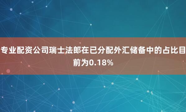 专业配资公司瑞士法郎在已分配外汇储备中的占比目前为0.18%