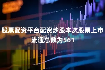 股票配资平台配资炒股本次股票上市流通总数为561