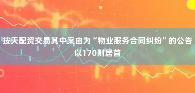 按天配资交易其中案由为“物业服务合同纠纷”的公告以170则居首