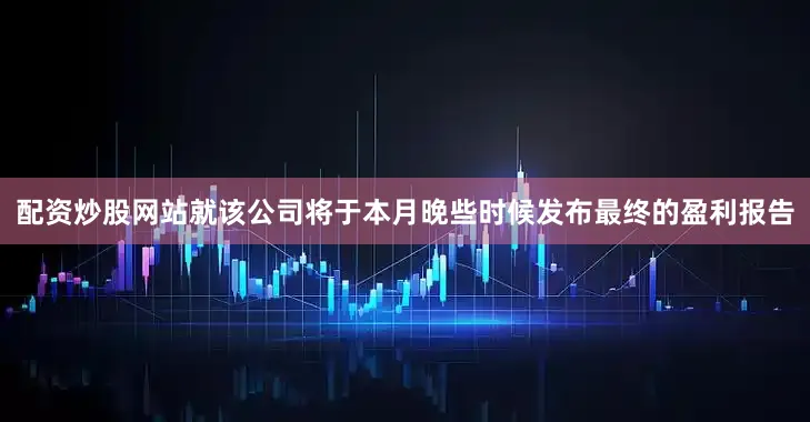 配资炒股网站就　　该公司将于本月晚些时候发布最终的盈利报告