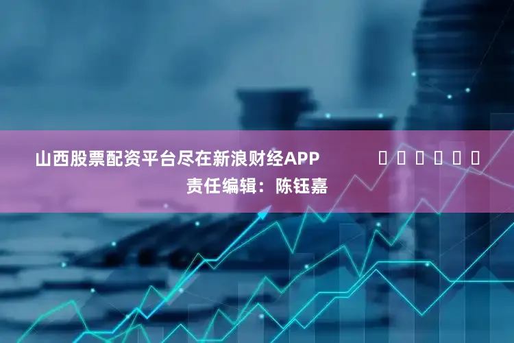 山西股票配资平台尽在新浪财经APP            						责任编辑：陈钰嘉